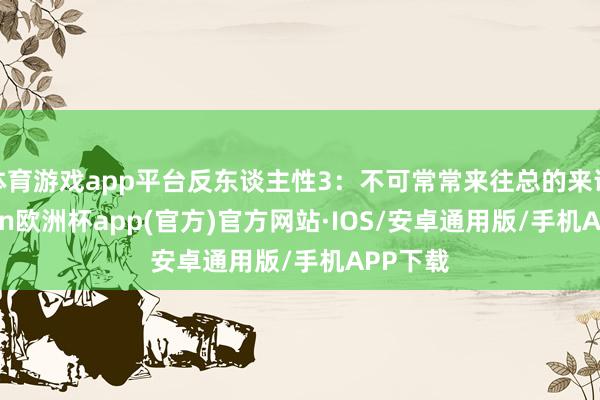 体育游戏app平台反东谈主性3：不可常常来往总的来说-kaiyun欧洲杯app(官方)官方网站·IOS/安卓通用版/手机APP下载