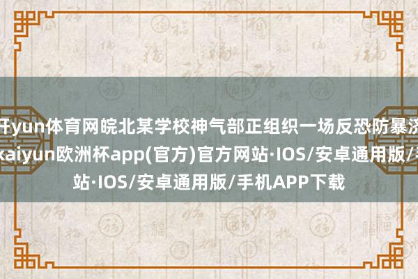 开yun体育网皖北某学校神气部正组织一场反恐防暴济急演练培训-kaiyun欧洲杯app(官方)官方网站·IOS/安卓通用版/手机APP下载