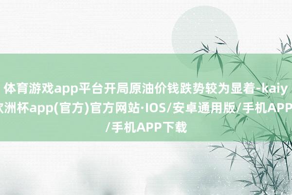 体育游戏app平台开局原油价钱跌势较为显着-kaiyun欧洲杯app(官方)官方网站·IOS/安卓通用版/手机APP下载