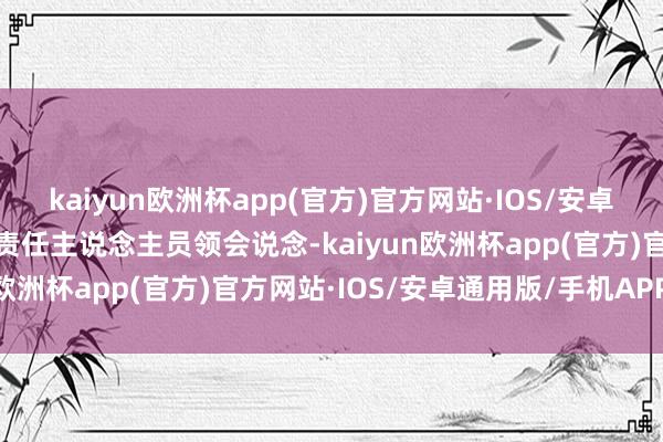 kaiyun欧洲杯app(官方)官方网站·IOS/安卓通用版/手机APP下载该责任主说念主员领会说念-kaiyun欧洲杯app(官方)官方网站·IOS/安卓通用版/手机APP下载