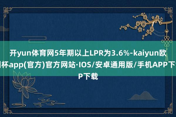 开yun体育网5年期以上LPR为3.6%-kaiyun欧洲杯app(官方)官方网站·IOS/安卓通用版/手机APP下载