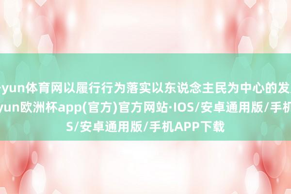 开yun体育网以履行行为落实以东说念主民为中心的发展想想-kaiyun欧洲杯app(官方)官方网站·IOS/安卓通用版/手机APP下载