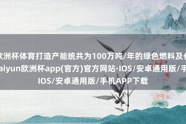 欧洲杯体育打造产能统共为100万吨/年的绿色燃料及化工供应池-kaiyun欧洲杯app(官方)官方网站·IOS/安卓通用版/手机APP下载