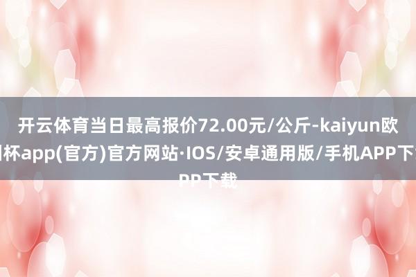 开云体育当日最高报价72.00元/公斤-kaiyun欧洲杯app(官方)官方网站·IOS/安卓通用版/手机APP下载