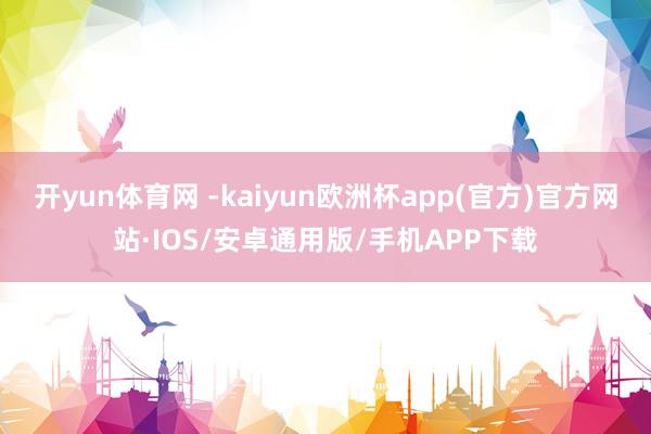 开yun体育网 -kaiyun欧洲杯app(官方)官方网站·IOS/安卓通用版/手机APP下载