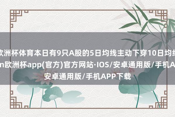 欧洲杯体育本日有9只A股的5日均线主动下穿10日均线-kaiyun欧洲杯app(官方)官方网站·IOS/安卓通用版/手机APP下载