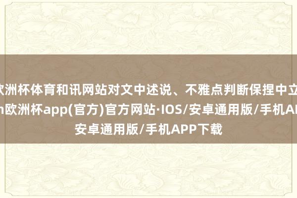 欧洲杯体育和讯网站对文中述说、不雅点判断保捏中立-kaiyun欧洲杯app(官方)官方网站·IOS/安卓通用版/手机APP下载