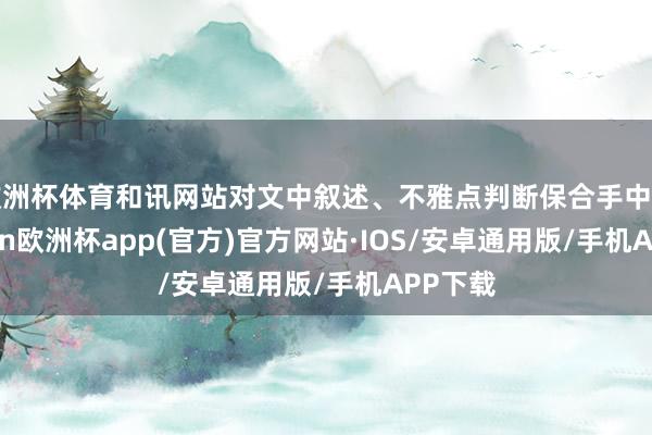 欧洲杯体育和讯网站对文中叙述、不雅点判断保合手中立-kaiyun欧洲杯app(官方)官方网站·IOS/安卓通用版/手机APP下载