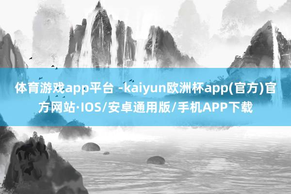 体育游戏app平台 -kaiyun欧洲杯app(官方)官方网站·IOS/安卓通用版/手机APP下载