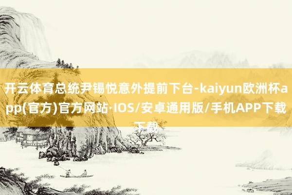 开云体育总统尹锡悦意外提前下台-kaiyun欧洲杯app(官方)官方网站·IOS/安卓通用版/手机APP下载