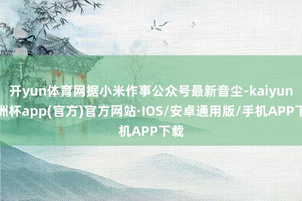 开yun体育网据小米作事公众号最新音尘-kaiyun欧洲杯app(官方)官方网站·IOS/安卓通用版/手机APP下载