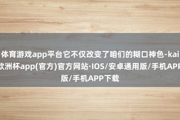 体育游戏app平台它不仅改变了咱们的糊口神色-kaiyun欧洲杯app(官方)官方网站·IOS/安卓通用版/手机APP下载