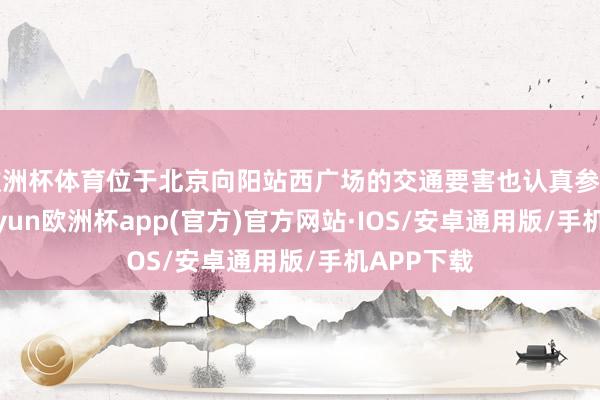 欧洲杯体育位于北京向阳站西广场的交通要害也认真参加使用-kaiyun欧洲杯app(官方)官方网站·IOS/安卓通用版/手机APP下载