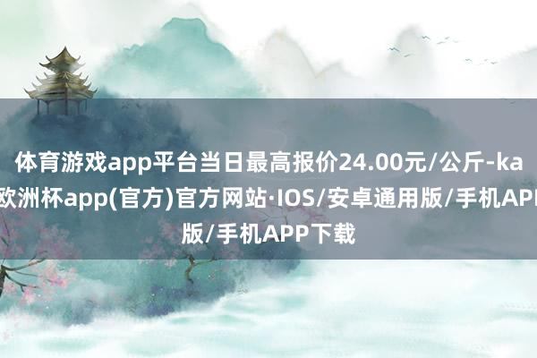 体育游戏app平台当日最高报价24.00元/公斤-kaiyun欧洲杯app(官方)官方网站·IOS/安卓通用版/手机APP下载