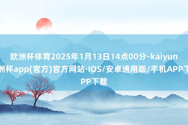 欧洲杯体育2025年1月13日14点00分-kaiyun欧洲杯app(官方)官方网站·IOS/安卓通用版/手机APP下载