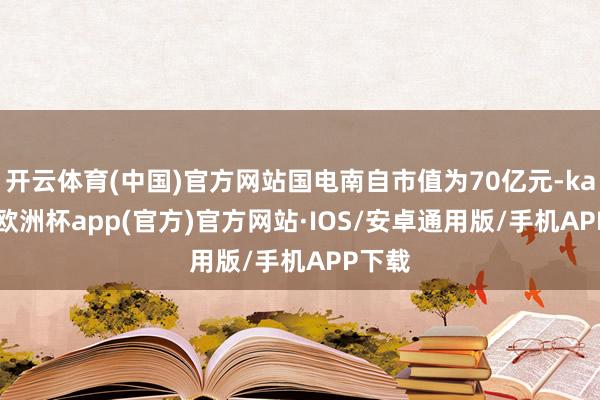 开云体育(中国)官方网站国电南自市值为70亿元-kaiyun欧洲杯app(官方)官方网站·IOS/安卓通用版/手机APP下载