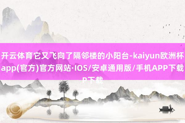 开云体育它又飞向了隔邻楼的小阳台-kaiyun欧洲杯app(官方)官方网站·IOS/安卓通用版/手机APP下载