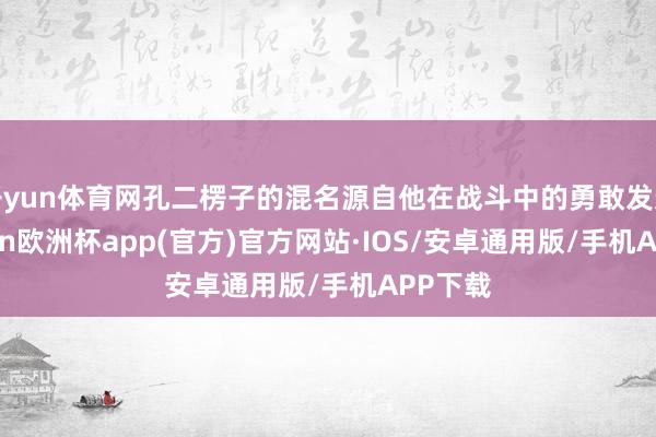 开yun体育网孔二楞子的混名源自他在战斗中的勇敢发达-kaiyun欧洲杯app(官方)官方网站·IOS/安卓通用版/手机APP下载