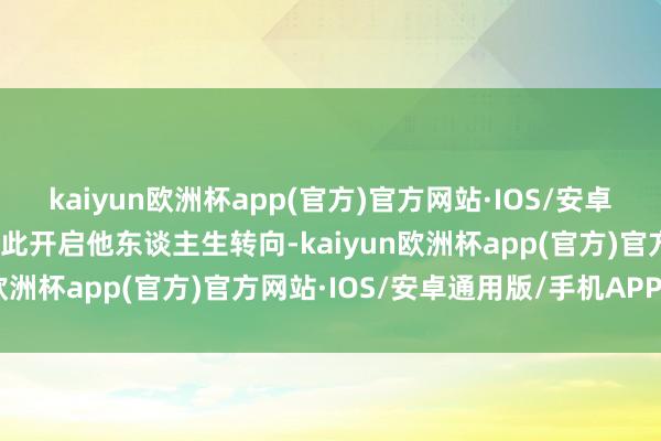 kaiyun欧洲杯app(官方)官方网站·IOS/安卓通用版/手机APP下载由此开启他东谈主生转向-kaiyun欧洲杯app(官方)官方网站·IOS/安卓通用版/手机APP下载