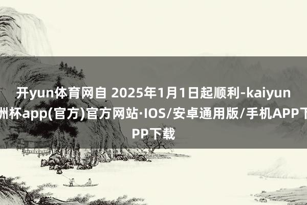 开yun体育网自 2025年1月1日起顺利-kaiyun欧洲杯app(官方)官方网站·IOS/安卓通用版/手机APP下载