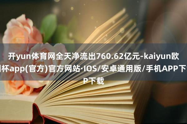 开yun体育网全天净流出760.62亿元-kaiyun欧洲杯app(官方)官方网站·IOS/安卓通用版/手机APP下载