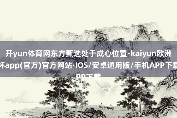 开yun体育网东方甄选处于成心位置-kaiyun欧洲杯app(官方)官方网站·IOS/安卓通用版/手机APP下载