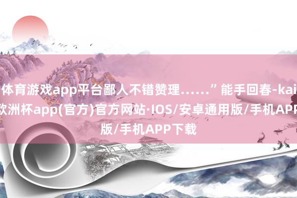 体育游戏app平台鄙人不错赞理……”能手回春-kaiyun欧洲杯app(官方)官方网站·IOS/安卓通用版/手机APP下载