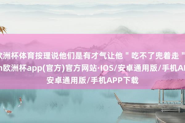 欧洲杯体育按理说他们是有才气让他＂吃不了兜着走＂-kaiyun欧洲杯app(官方)官方网站·IOS/安卓通用版/手机APP下载