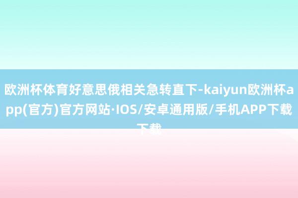 欧洲杯体育好意思俄相关急转直下-kaiyun欧洲杯app(官方)官方网站·IOS/安卓通用版/手机APP下载