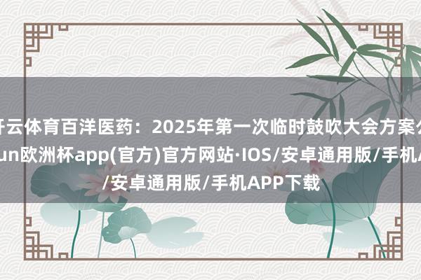 开云体育百洋医药：2025年第一次临时鼓吹大会方案公告-kaiyun欧洲杯app(官方)官方网站·IOS/安卓通用版/手机APP下载