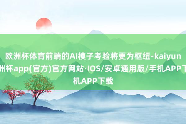 欧洲杯体育前端的AI模子考验将更为枢纽-kaiyun欧洲杯app(官方)官方网站·IOS/安卓通用版/手机APP下载