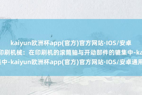 kaiyun欧洲杯app(官方)官方网站·IOS/安卓通用版/手机APP下载4. 印刷机械：在印刷机的滚筒轴与开动部件的辘集中-kaiyun欧洲杯app(官方)官方网站·IOS/安卓通用版/手机APP下载