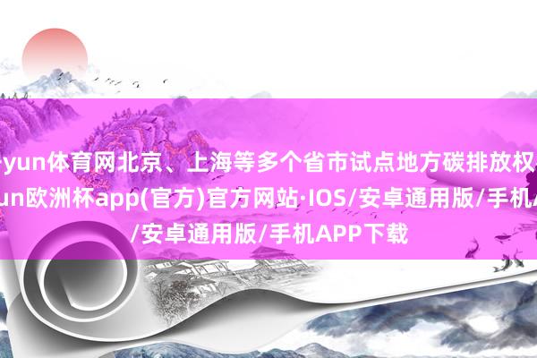 开yun体育网北京、上海等多个省市试点地方碳排放权往复-kaiyun欧洲杯app(官方)官方网站·IOS/安卓通用版/手机APP下载