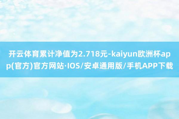 开云体育累计净值为2.718元-kaiyun欧洲杯app(官方)官方网站·IOS/安卓通用版/手机APP下载