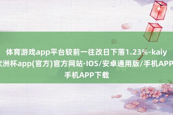 体育游戏app平台较前一往改日下落1.23%-kaiyun欧洲杯app(官方)官方网站·IOS/安卓通用版/手机APP下载