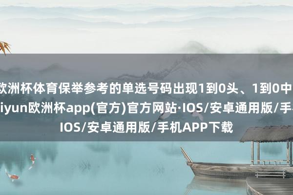 欧洲杯体育保举参考的单选号码出现1到0头、1到0中、1到0尾-kaiyun欧洲杯app(官方)官方网站·IOS/安卓通用版/手机APP下载