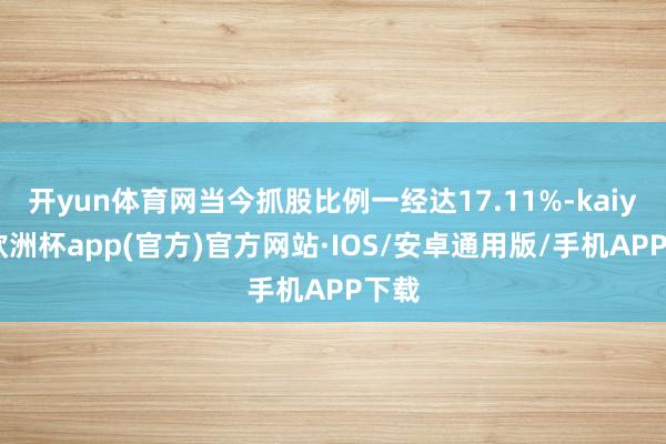 开yun体育网当今抓股比例一经达17.11%-kaiyun欧洲杯app(官方)官方网站·IOS/安卓通用版/手机APP下载