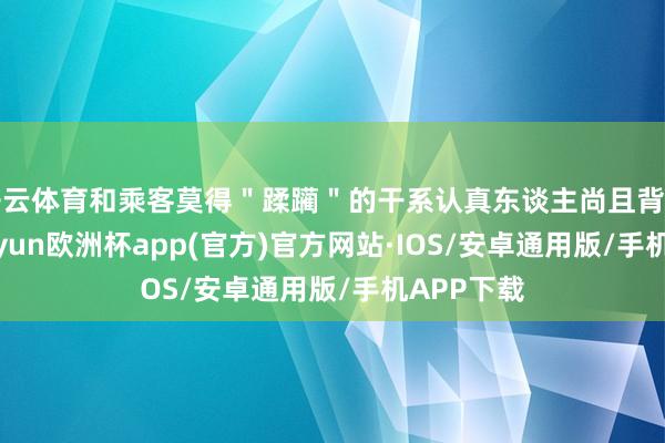 开云体育和乘客莫得＂蹂躏＂的干系认真东谈主尚且背了贬责-kaiyun欧洲杯app(官方)官方网站·IOS/安卓通用版/手机APP下载