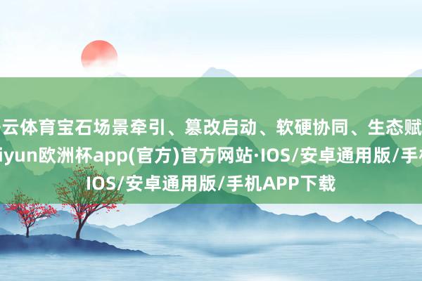 开云体育宝石场景牵引、篡改启动、软硬协同、生态赋能的原则-kaiyun欧洲杯app(官方)官方网站·IOS/安卓通用版/手机APP下载