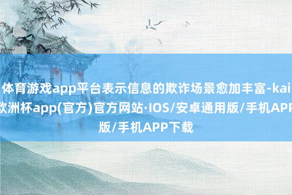 体育游戏app平台表示信息的欺诈场景愈加丰富-kaiyun欧洲杯app(官方)官方网站·IOS/安卓通用版/手机APP下载